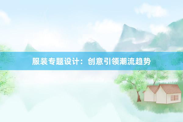 服装专题设计：创意引领潮流趋势